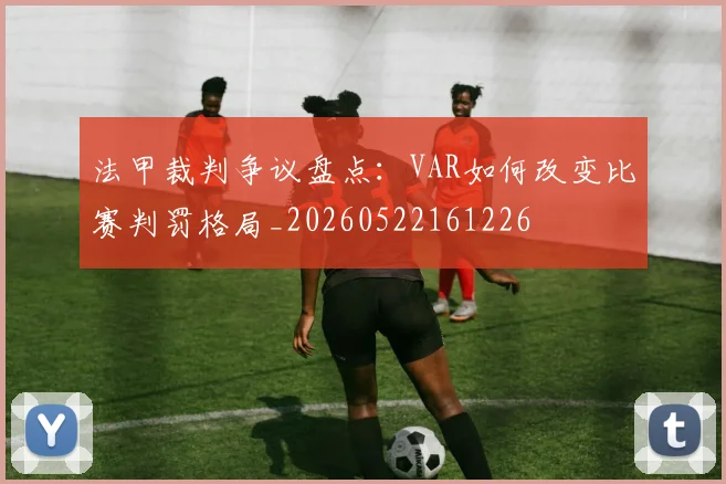法甲裁判争议盘点:VAR如何改变比赛判罚格局_20260522161226