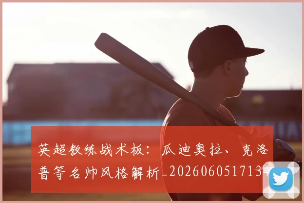英超教练战术板:瓜迪奥拉、克洛普等名帅风格解析_20260605171346