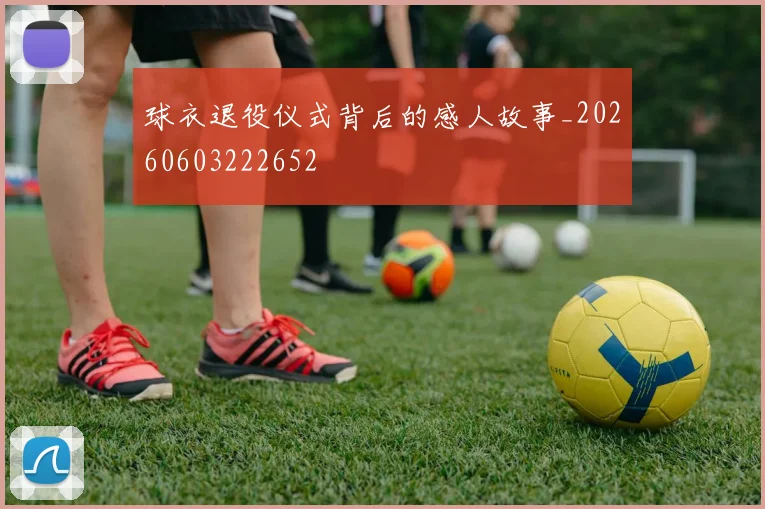 球衣退役仪式背后的感人故事_20260603222652