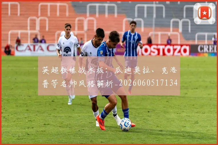 英超教练战术板:瓜迪奥拉、克洛普等名帅风格解析_20260605171346