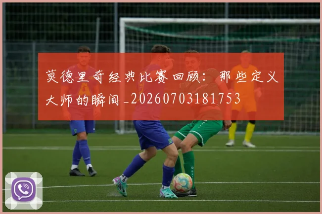 莫德里奇经典比赛回顾:那些定义大师的瞬间_20260703181753