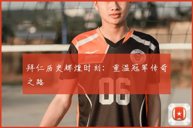 拜仁历史辉煌时刻:重温冠军传奇之路