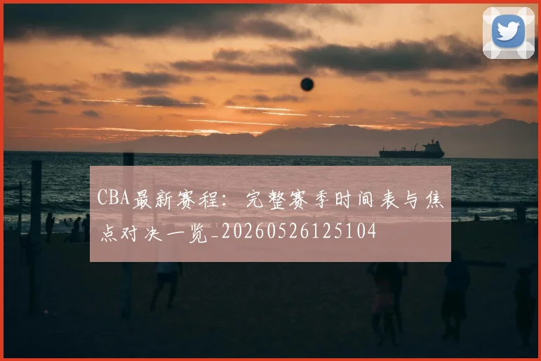 CBA最新赛程:完整赛季时间表与焦点对决一览_20260526125104