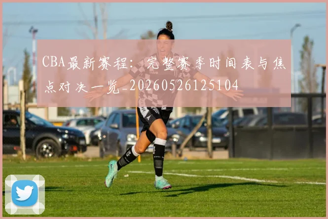CBA最新赛程：完整赛季时间表与焦点对决一览_20260526125104