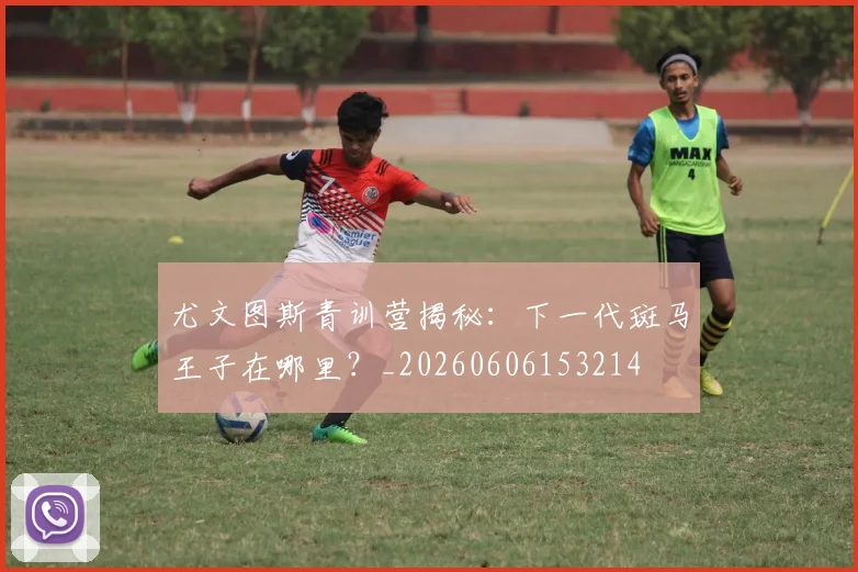 尤文图斯青训营揭秘:下一代斑马王子在哪里?_20260606153214