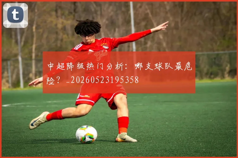 中超降级热门分析:哪支球队最危险?_20260523195358