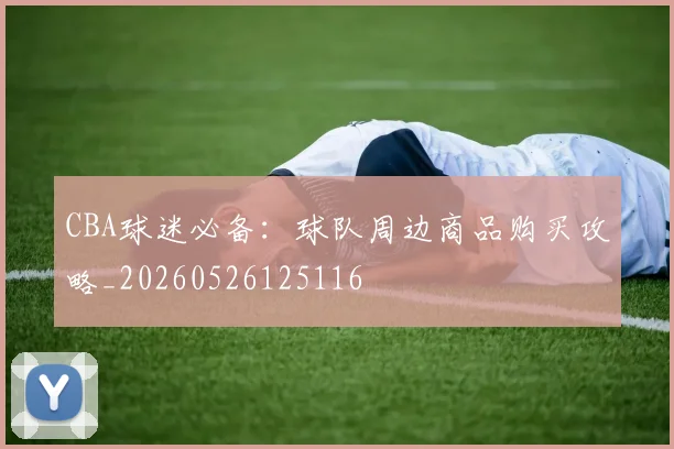 CBA球迷必备:球队周边商品购买攻略_20260526125116