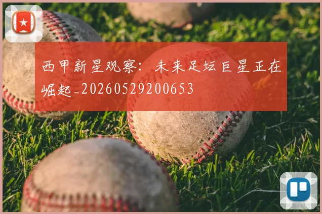西甲新星观察：未来足坛巨星正在崛起_20260529200653