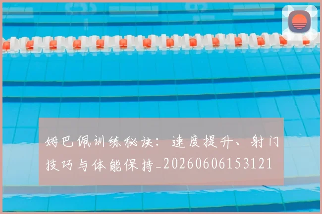 姆巴佩训练秘诀:速度提升、射门技巧与体能保持_20260606153121