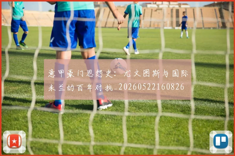 意甲豪门恩怨史:尤文图斯与国际米兰的百年对抗_20260522160826