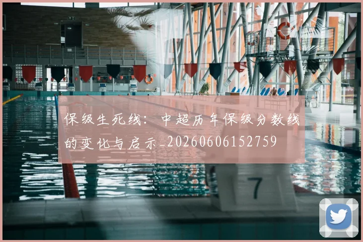 保级生死线:中超历年保级分数线的变化与启示_20260606152759
