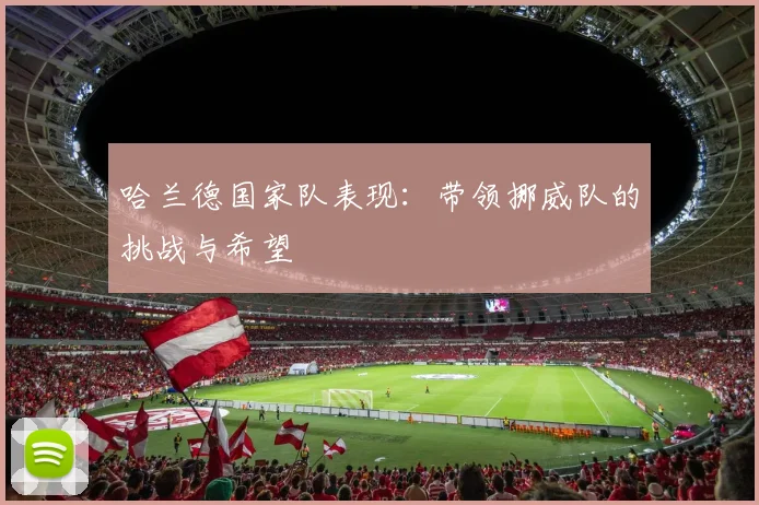 哈兰德国家队表现:带领挪威队的挑战与希望