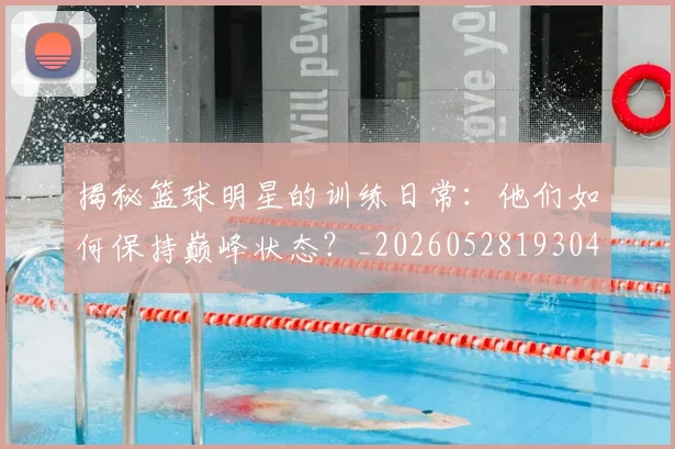 揭秘篮球明星的训练日常:他们如何保持巅峰状态?_20260528193045