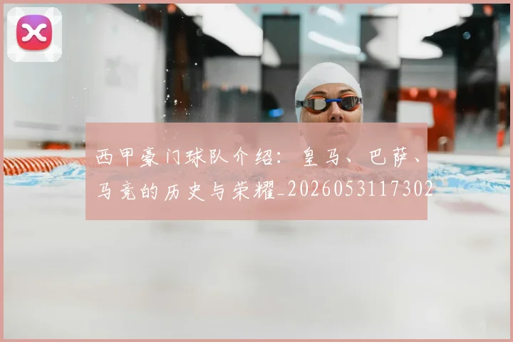 西甲豪门球队介绍:皇马、巴萨、马竞的历史与荣耀_20260531173026