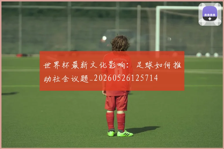 世界杯最新文化影响：足球如何推动社会议题_20260526125714