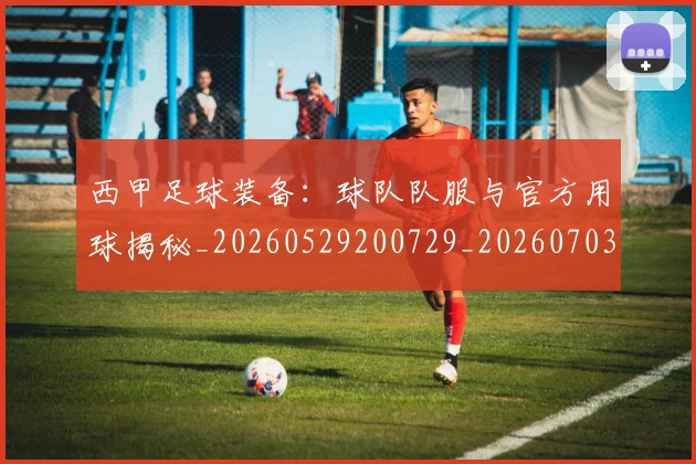 西甲足球装备：球队队服与官方用球揭秘_20260529200729_20260703181930