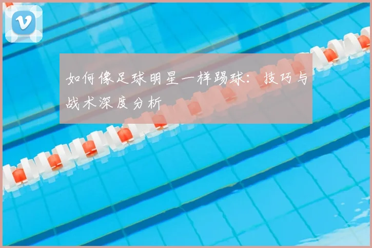 如何像足球明星一样踢球:技巧与战术深度分析