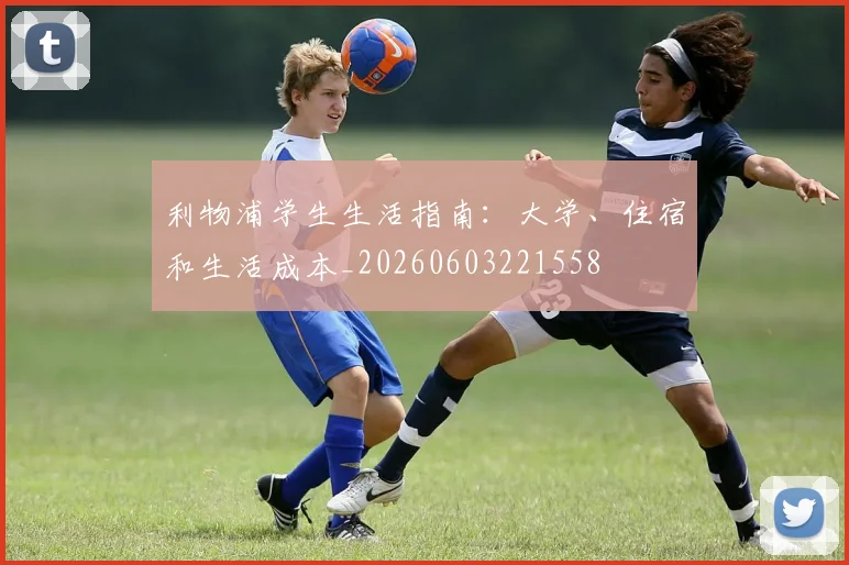 利物浦学生生活指南:大学、住宿和生活成本_20260603221558