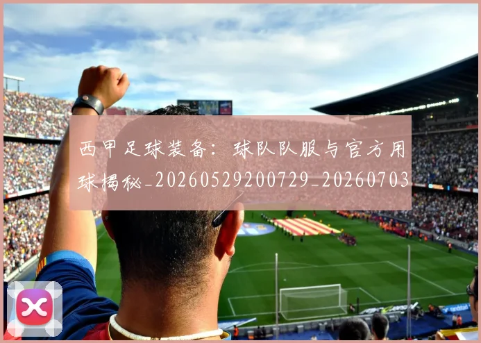 西甲足球装备：球队队服与官方用球揭秘_20260529200729_20260703181930