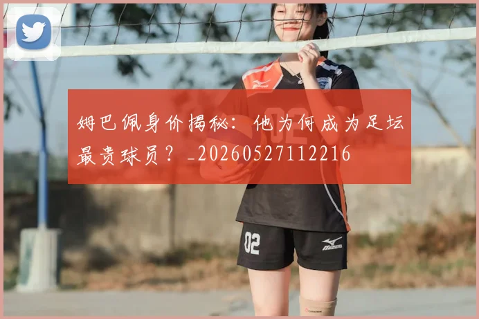 姆巴佩身价揭秘：他为何成为足坛最贵球员？_20260527112216