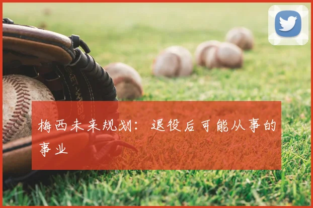 梅西未来规划:退役后可能从事的事业