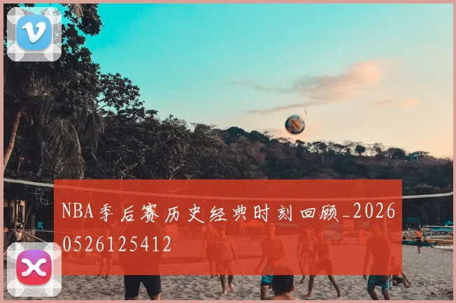 NBA季后赛历史经典时刻回顾_20260526125412