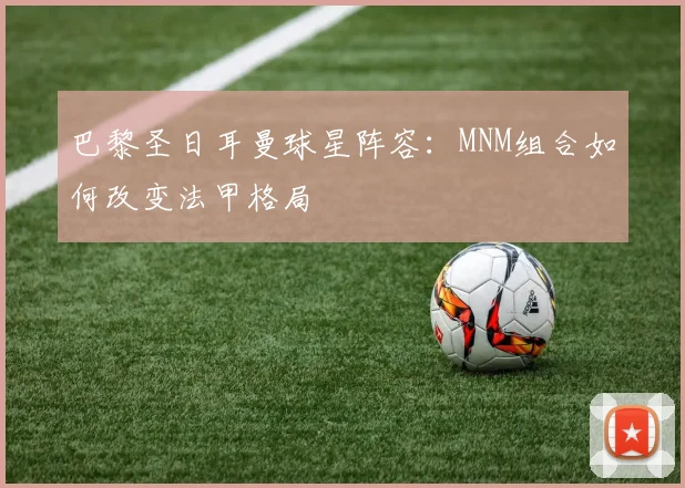 巴黎圣日耳曼球星阵容：MNM组合如何改变法甲格局