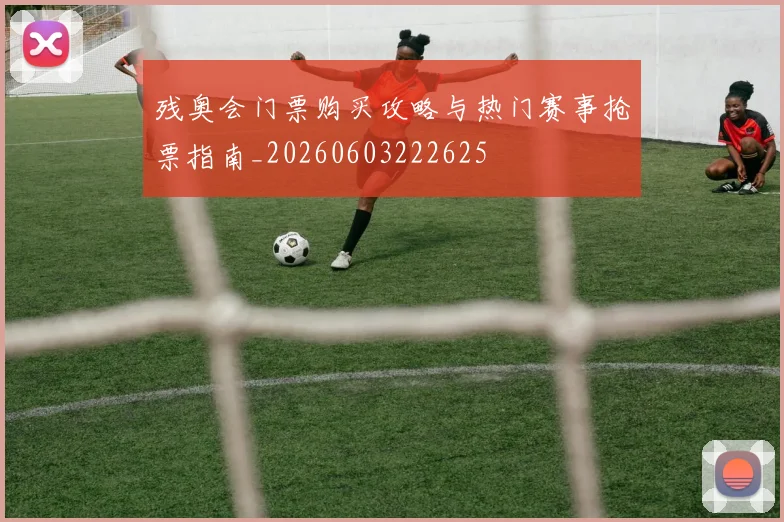残奥会门票购买攻略与热门赛事抢票指南_20260603222625