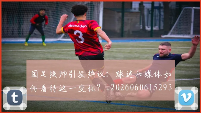 国足换帅引发热议：球迷和媒体如何看待这一变化？_20260606152935