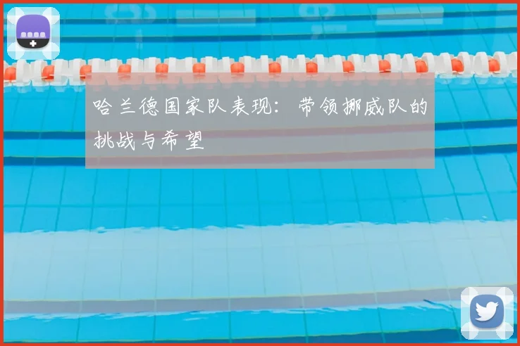 哈兰德国家队表现:带领挪威队的挑战与希望