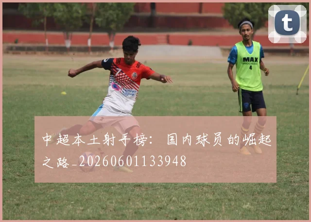 中超本土射手榜：国内球员的崛起之路_20260601133948