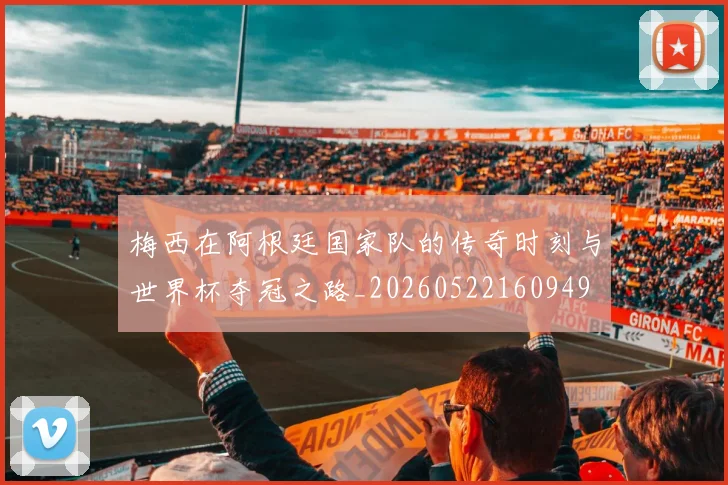 梅西在阿根廷国家队的传奇时刻与世界杯夺冠之路_20260522160949
