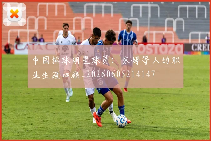 中国排球明星球员:朱婷等人的职业生涯回顾_20260605214147