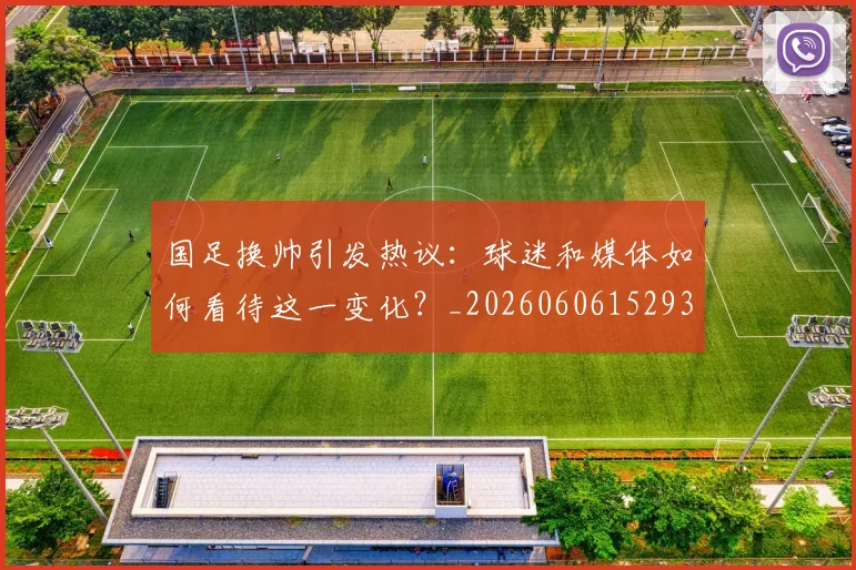 国足换帅引发热议：球迷和媒体如何看待这一变化？_20260606152935