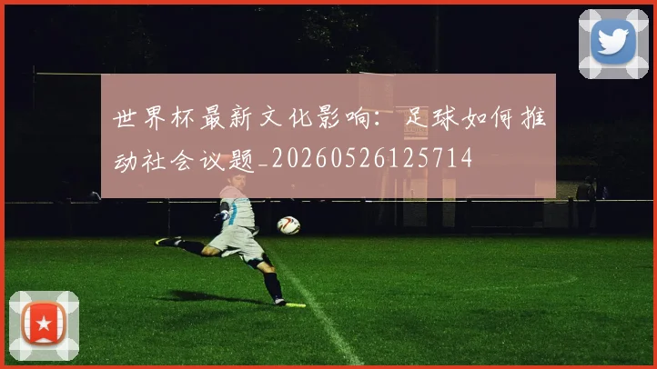 世界杯最新文化影响：足球如何推动社会议题_20260526125714