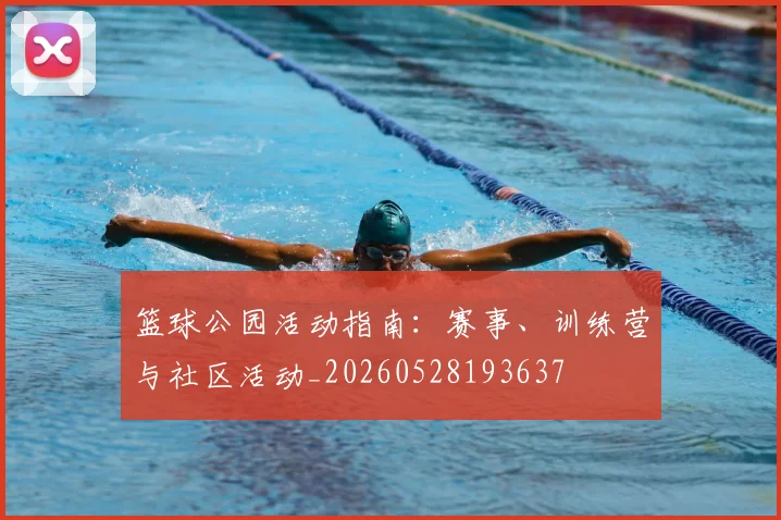 篮球公园活动指南:赛事、训练营与社区活动_20260528193637
