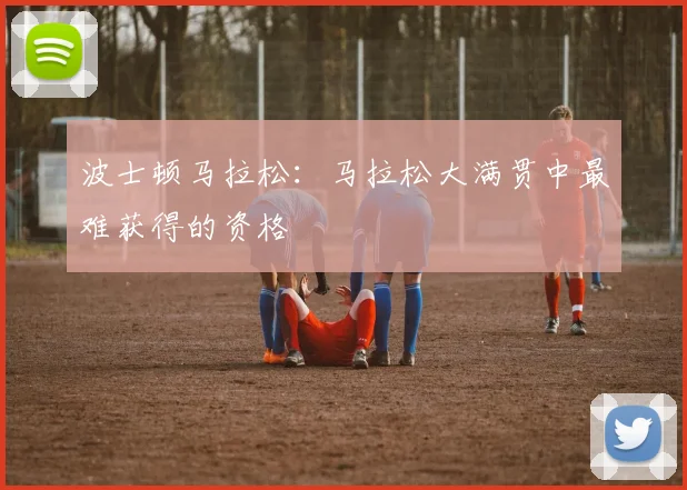 波士顿马拉松:马拉松大满贯中最难获得的资格