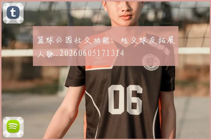 篮球公园社交功能:结交球友拓展人脉_20260605171314