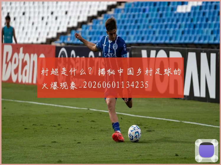 村超是什么?揭秘中国乡村足球的火爆现象_20260601134235