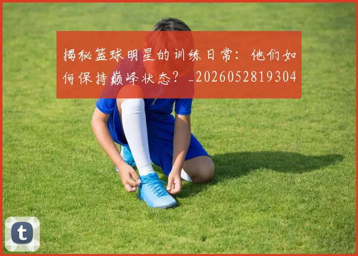 揭秘篮球明星的训练日常:他们如何保持巅峰状态?_20260528193045